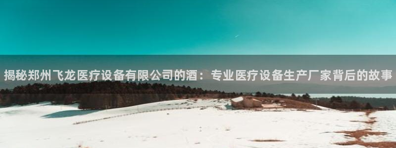 <h1>凯时国际app首页视觉中国</h1>揭秘郑州飞龙医疗设备有限公司的酒：专